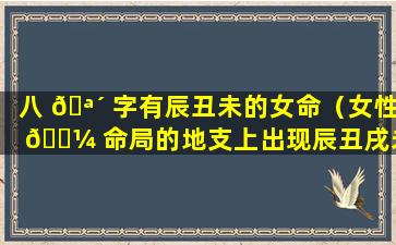 八 🪴 字有辰丑未的女命（女性 🐼 命局的地支上出现辰丑戌未,那么命主一定无子）